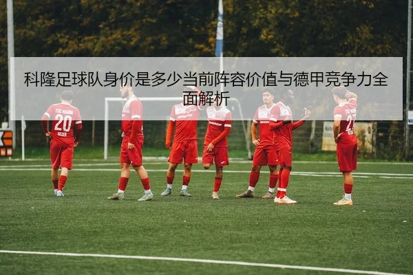 科隆足球队身价是多少当前阵容价值与德甲竞争力全面解析