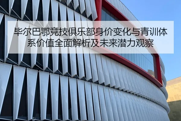 毕尔巴鄂竞技俱乐部身价变化与青训体系价值全面解析及未来潜力观察