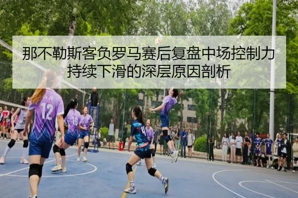 那不勒斯客负罗马赛后复盘中场控制力持续下滑的深层原因剖析