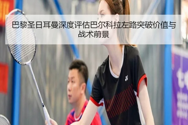 巴黎圣日耳曼深度评估巴尔科拉左路突破价值与战术前景